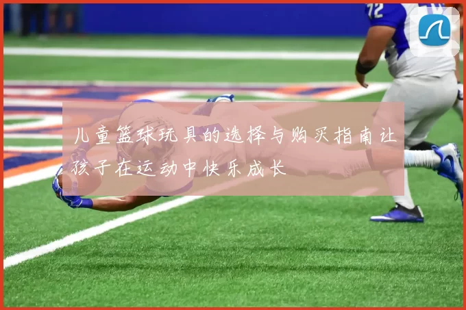 儿童篮球玩具的选择与购买指南让孩子在运动中快乐成长