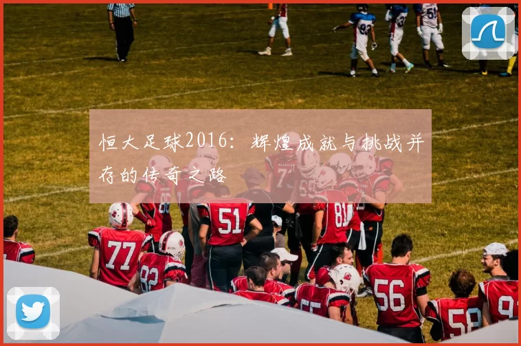 恒大足球2016：辉煌成就与挑战并存的传奇之路