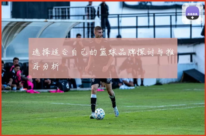 选择适合自己的篮球品牌探讨与推荐分析