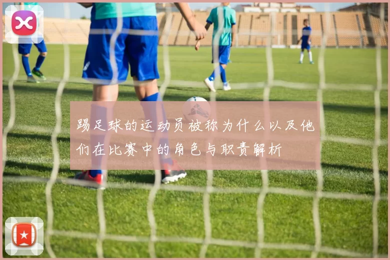 踢足球的运动员被称为什么以及他们在比赛中的角色与职责解析