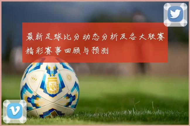最新足球比分动态分析及各大联赛精彩赛事回顾与预测