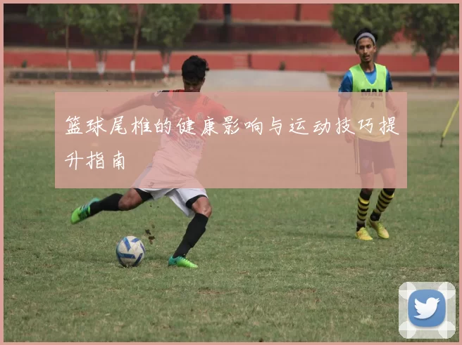 篮球尾椎的健康影响与运动技巧提升指南