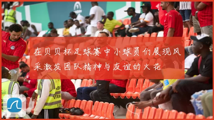 在贝贝杯足球赛中小球员们展现风采激发团队精神与友谊的火花