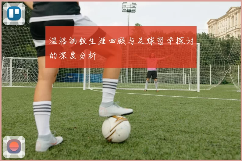 温格执教生涯回顾与足球哲学探讨的深度分析