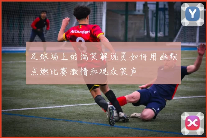 足球场上的搞笑解说员如何用幽默点燃比赛激情和观众笑声