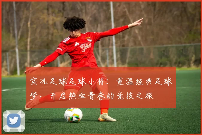 实况足球足球小将：重温经典足球梦，开启热血青春的竞技之旅
