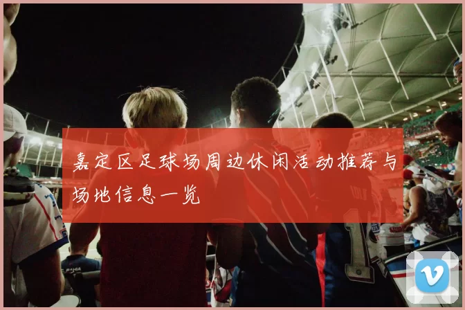 嘉定区足球场周边休闲活动推荐与场地信息一览