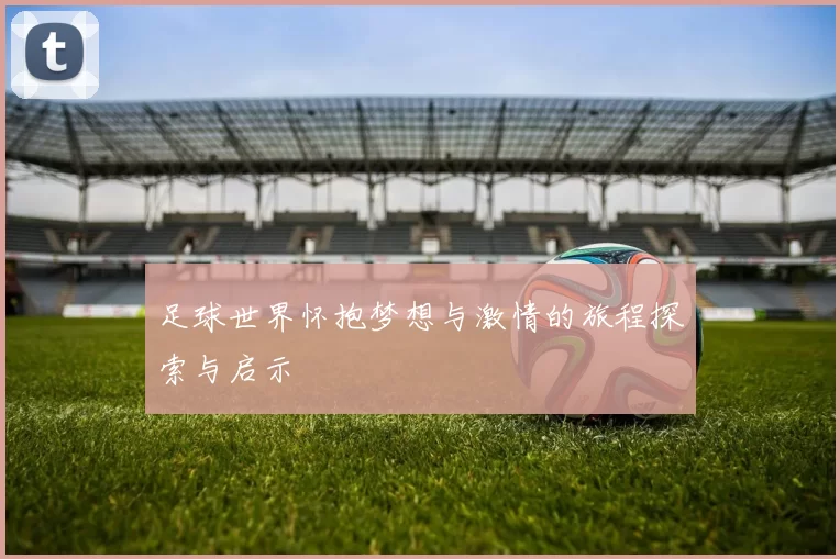 足球世界怀抱梦想与激情的旅程探索与启示
