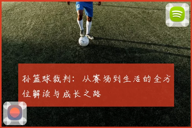 孙篮球裁判：从赛场到生活的全方位解读与成长之路