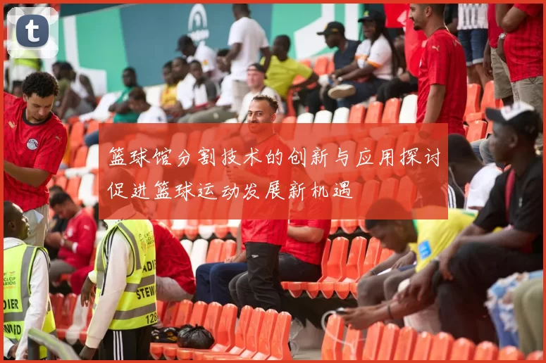 篮球馆分割技术的创新与应用探讨促进篮球运动发展新机遇