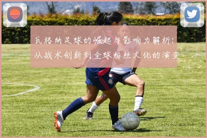 瓦格纳足球的崛起与影响力解析：从战术创新到全球粉丝文化的演变